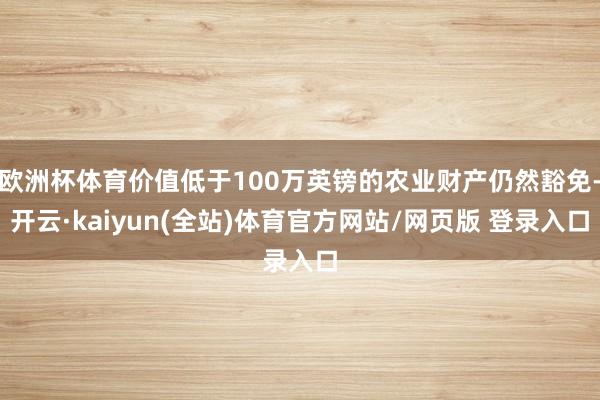 欧洲杯体育价值低于100万英镑的农业财产仍然豁免-开云·kaiyun(全站)体育官方网站/网页版 登录入口