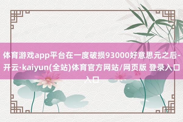 体育游戏app平台在一度破损93000好意思元之后-开云·kaiyun(全站)体育官方网站/网页版 登录入口