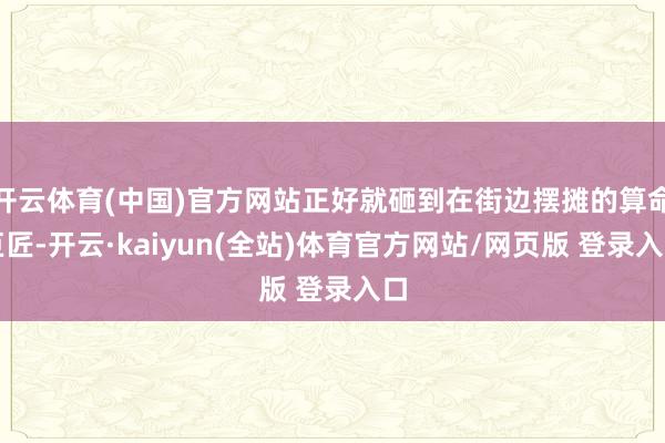 开云体育(中国)官方网站正好就砸到在街边摆摊的算命巨匠-开云·kaiyun(全站)体育官方网站/网页版 登录入口
