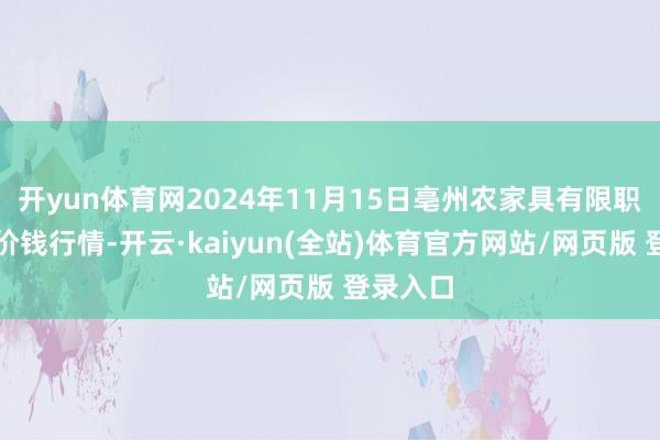 开yun体育网2024年11月15日亳州农家具有限职守公司价钱行情-开云·kaiyun(全站)体育官方网站/网页版 登录入口