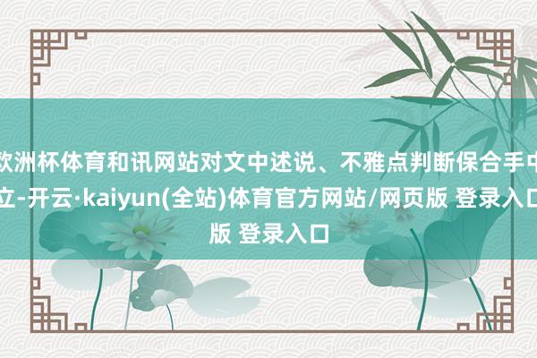 欧洲杯体育和讯网站对文中述说、不雅点判断保合手中立-开云·kaiyun(全站)体育官方网站/网页版 登录入口