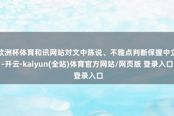 欧洲杯体育和讯网站对文中陈说、不雅点判断保握中立-开云·kaiyun(全站)体育官方网站/网页版 登录入口
