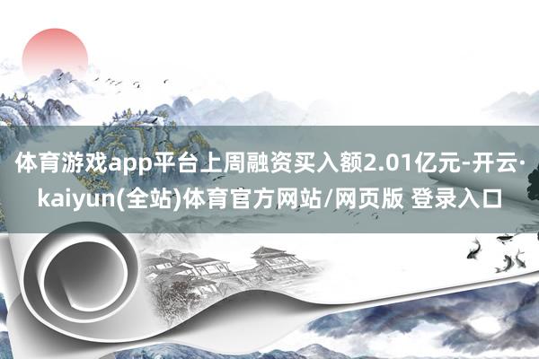 体育游戏app平台上周融资买入额2.01亿元-开云·kaiyun(全站)体育官方网站/网页版 登录入口