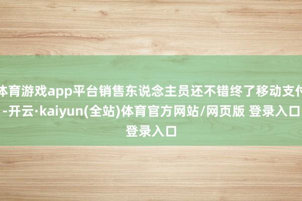 体育游戏app平台销售东说念主员还不错终了移动支付-开云·kaiyun(全站)体育官方网站/网页版 登录入口