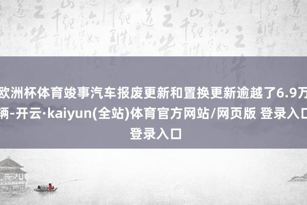 欧洲杯体育竣事汽车报废更新和置换更新逾越了6.9万辆-开云·kaiyun(全站)体育官方网站/网页版 登录入口