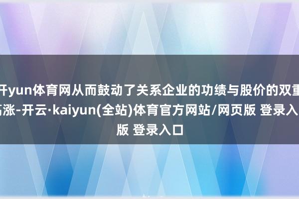开yun体育网从而鼓动了关系企业的功绩与股价的双重高涨-开云·kaiyun(全站)体育官方网站/网页版 登录入口