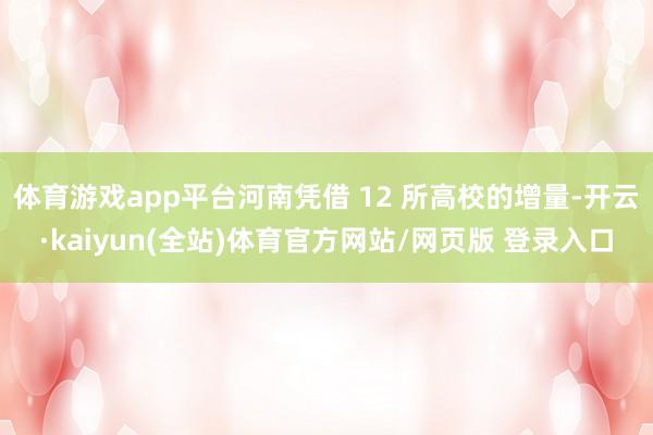 体育游戏app平台河南凭借 12 所高校的增量-开云·kaiyun(全站)体育官方网站/网页版 登录入口