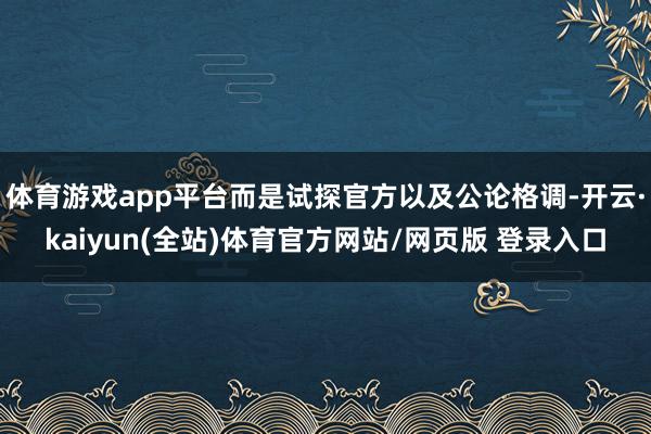 体育游戏app平台而是试探官方以及公论格调-开云·kaiyun(全站)体育官方网站/网页版 登录入口