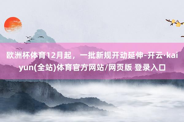 欧洲杯体育12月起，一批新规开动延伸-开云·kaiyun(全站)体育官方网站/网页版 登录入口