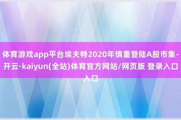 体育游戏app平台埃夫特2020年慎重登陆A股市集-开云·kaiyun(全站)体育官方网站/网页版 登录入口
