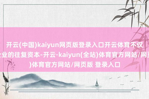开云(中国)kaiyun网页版登录入口开云体育不仅量入为用了企业的往复资本-开云·kaiyun(全站)体育官方网站/网页版 登录入口