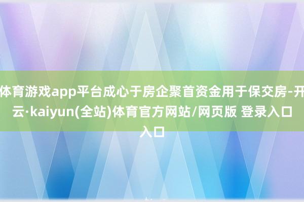 体育游戏app平台成心于房企聚首资金用于保交房-开云·kaiyun(全站)体育官方网站/网页版 登录入口