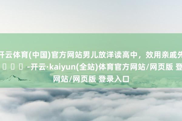 开云体育(中国)官方网站男儿放洋读高中，效用亲戚先破防了 ​​​-开云·kaiyun(全站)体育官方网站/网页版 登录入口