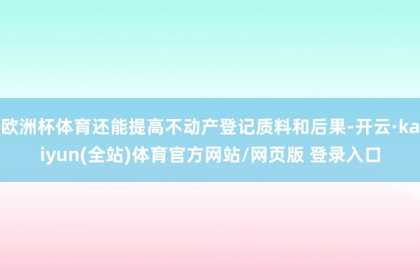 欧洲杯体育还能提高不动产登记质料和后果-开云·kaiyun(全站)体育官方网站/网页版 登录入口