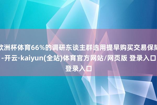 欧洲杯体育66%的调研东谈主群选用提早购买交易保障-开云·kaiyun(全站)体育官方网站/网页版 登录入口