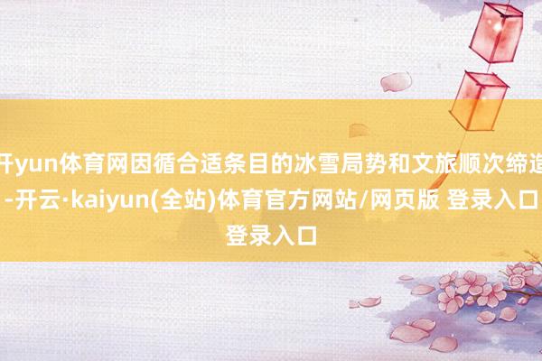 开yun体育网因循合适条目的冰雪局势和文旅顺次缔造-开云·kaiyun(全站)体育官方网站/网页版 登录入口