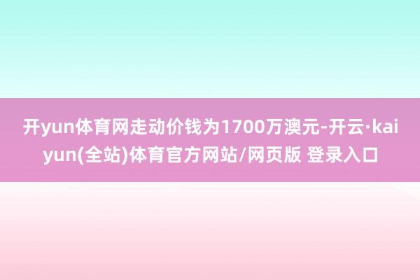 开yun体育网走动价钱为1700万澳元-开云·kaiyun(全站)体育官方网站/网页版 登录入口
