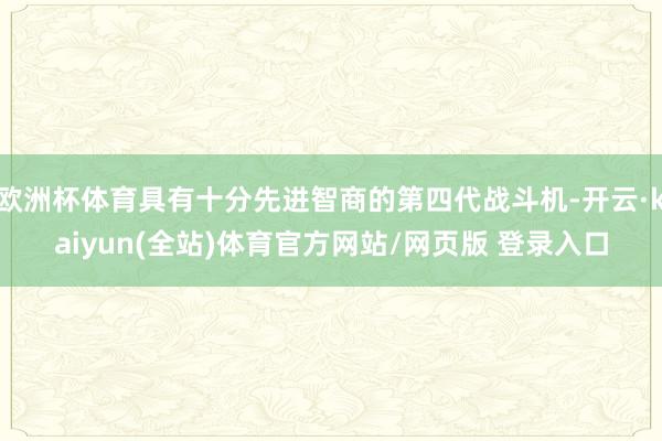 欧洲杯体育具有十分先进智商的第四代战斗机-开云·kaiyun(全站)体育官方网站/网页版 登录入口