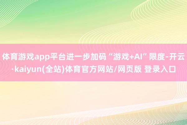 体育游戏app平台进一步加码“游戏+AI”限度-开云·kaiyun(全站)体育官方网站/网页版 登录入口