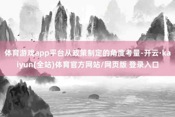 体育游戏app平台从政策制定的角度考量-开云·kaiyun(全站)体育官方网站/网页版 登录入口