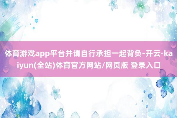 体育游戏app平台并请自行承担一起背负-开云·kaiyun(全站)体育官方网站/网页版 登录入口