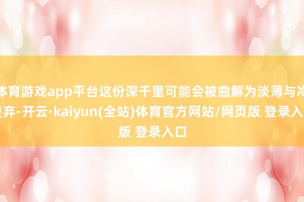 体育游戏app平台这份深千里可能会被曲解为淡薄与冷凌弃-开云·kaiyun(全站)体育官方网站/网页版 登录入口