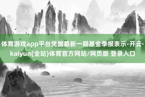 体育游戏app平台凭据最新一期基金季报表示-开云·kaiyun(全站)体育官方网站/网页版 登录入口