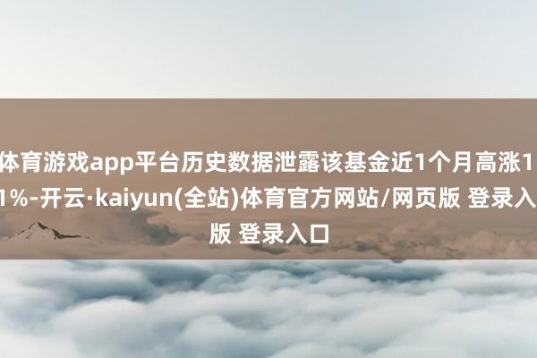 体育游戏app平台历史数据泄露该基金近1个月高涨1.11%-开云·kaiyun(全站)体育官方网站/网页版 登录入口