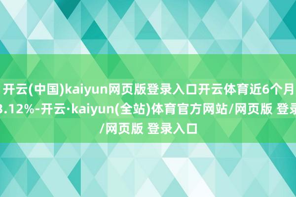 开云(中国)kaiyun网页版登录入口开云体育近6个月高潮3.12%-开云·kaiyun(全站)体育官方网站/网页版 登录入口