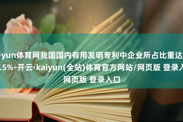 开yun体育网我国国内有用发明专利中企业所占比重达到73.5%-开云·kaiyun(全站)体育官方网站/网页版 登录入口