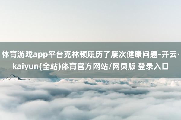 体育游戏app平台克林顿履历了屡次健康问题-开云·kaiyun(全站)体育官方网站/网页版 登录入口