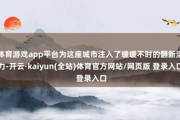 体育游戏app平台为这座城市注入了缓缓不时的翻新活力-开云·kaiyun(全站)体育官方网站/网页版 登录入口