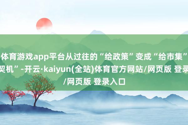 体育游戏app平台从过往的“给政策”变成“给市集”“给契机”-开云·kaiyun(全站)体育官方网站/网页版 登录入口