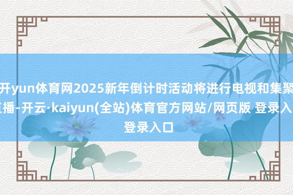 开yun体育网2025新年倒计时活动将进行电视和集聚直播-开云·kaiyun(全站)体育官方网站/网页版 登录入口