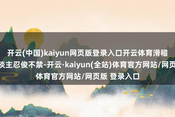开云(中国)kaiyun网页版登录入口开云体育滑稽的动作让东谈主忍俊不禁-开云·kaiyun(全站)体育官方网站/网页版 登录入口