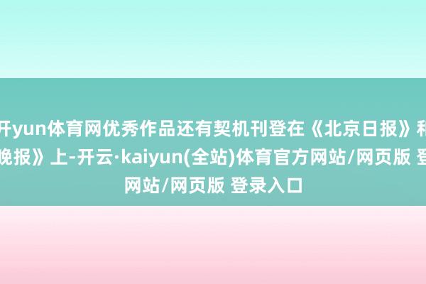 开yun体育网优秀作品还有契机刊登在《北京日报》和《北京晚报》上-开云·kaiyun(全站)体育官方网站/网页版 登录入口
