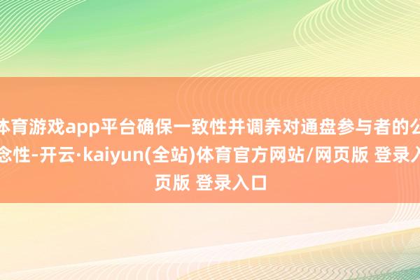 体育游戏app平台确保一致性并调养对通盘参与者的公说念性-开云·kaiyun(全站)体育官方网站/网页版 登录入口