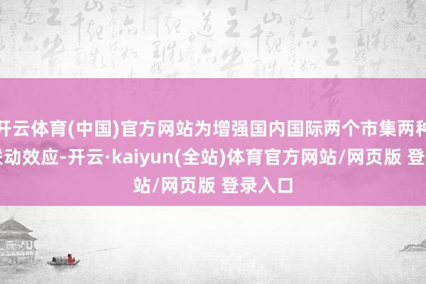 开云体育(中国)官方网站为增强国内国际两个市集两种资源联动效应-开云·kaiyun(全站)体育官方网站/网页版 登录入口