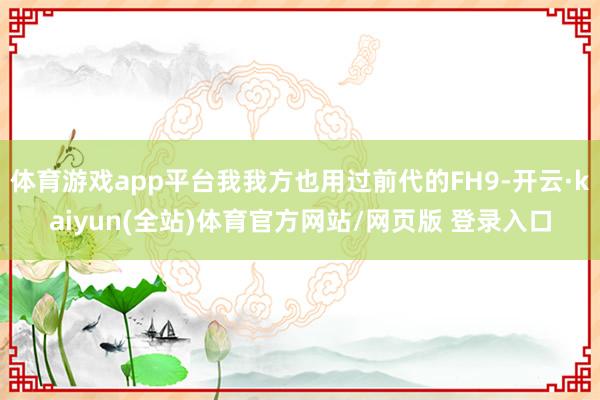 体育游戏app平台我我方也用过前代的FH9-开云·kaiyun(全站)体育官方网站/网页版 登录入口