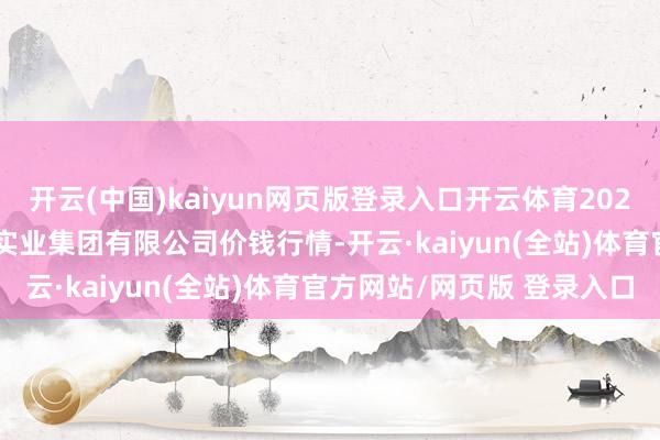 开云(中国)kaiyun网页版登录入口开云体育2024年12月31日陕西朱雀实业集团有限公司价钱行情-开云·kaiyun(全站)体育官方网站/网页版 登录入口