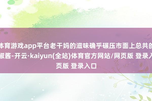 体育游戏app平台老干妈的滋味确乎碾压市面上总共的辣椒酱-开云·kaiyun(全站)体育官方网站/网页版 登录入口