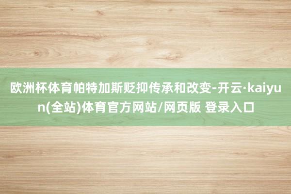 欧洲杯体育帕特加斯贬抑传承和改变-开云·kaiyun(全站)体育官方网站/网页版 登录入口