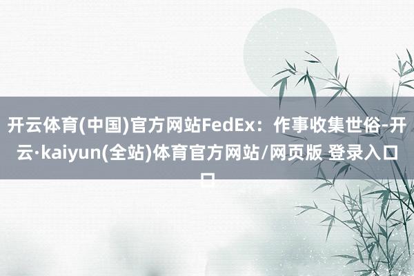 开云体育(中国)官方网站FedEx:作事收集世俗-开云·kaiyun(全站)体育官方网站/网页版 登录入口