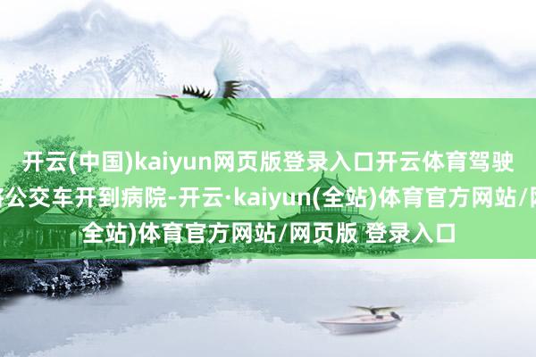 开云(中国)kaiyun网页版登录入口开云体育驾驶员王秋芬浮松将公交车开到病院-开云·kaiyun(全站)体育官方网站/网页版 登录入口