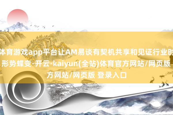 体育游戏app平台让AM易谈有契机共享和见证行业时代迭代、形势蝶变-开云·kaiyun(全站)体育官方网站/网页版 登录入口