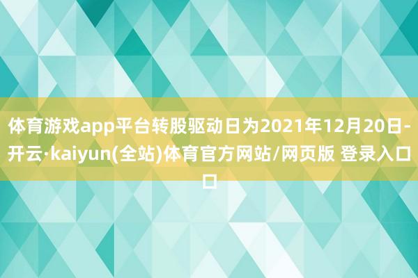体育游戏app平台转股驱动日为2021年12月20日-开云·kaiyun(全站)体育官方网站/网页版 登录入口