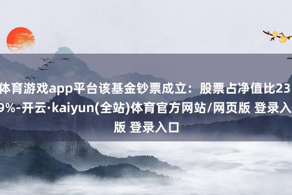 体育游戏app平台该基金钞票成立：股票占净值比23.39%-开云·kaiyun(全站)体育官方网站/网页版 登录入口