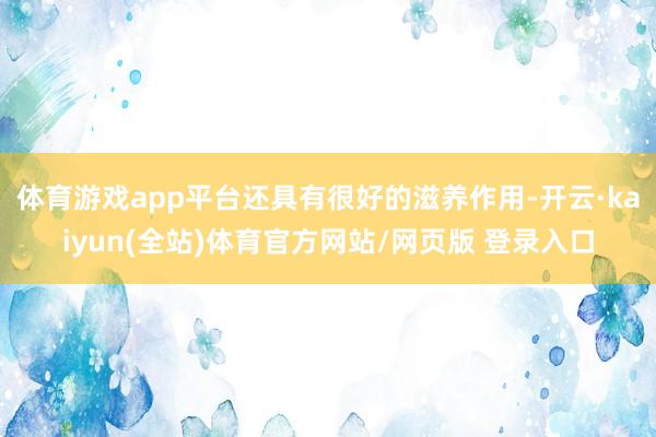 体育游戏app平台还具有很好的滋养作用-开云·kaiyun(全站)体育官方网站/网页版 登录入口
