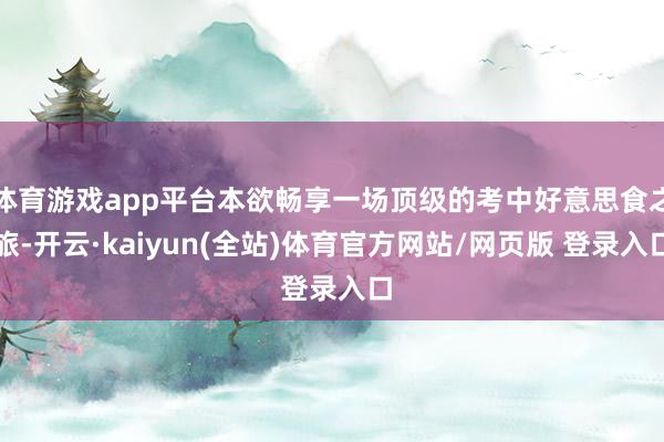 体育游戏app平台本欲畅享一场顶级的考中好意思食之旅-开云·kaiyun(全站)体育官方网站/网页版 登录入口