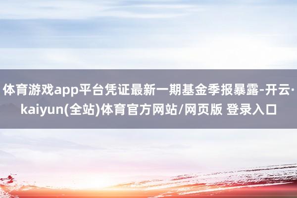体育游戏app平台凭证最新一期基金季报暴露-开云·kaiyun(全站)体育官方网站/网页版 登录入口